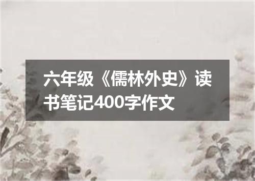 六年级《儒林外史》读书笔记400字作文