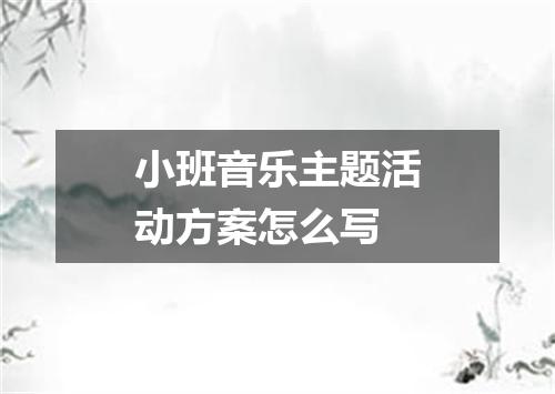 小班音乐主题活动方案怎么写