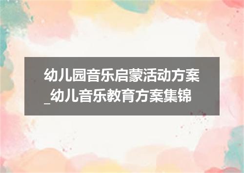 幼儿园音乐启蒙活动方案_幼儿音乐教育方案集锦