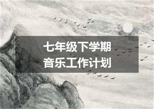 七年级下学期音乐工作计划
