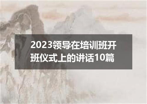 2023领导在培训班开班仪式上的讲话10篇
