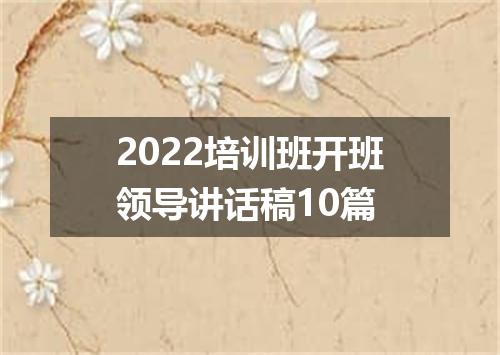 2022培训班开班领导讲话稿10篇
