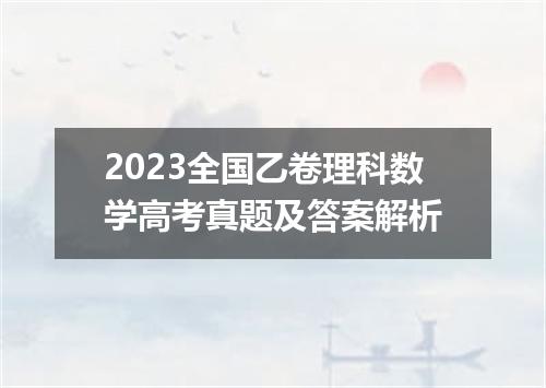 2023全国乙卷理科数学高考真题及答案解析