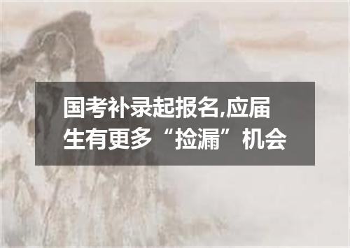 国考补录起报名,应届生有更多“捡漏”机会