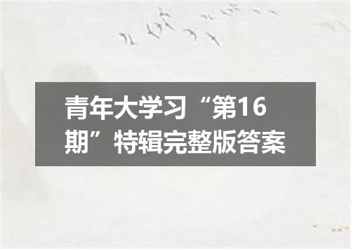 青年大学习“第16期”特辑完整版答案