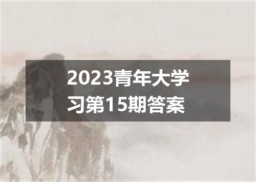 2023青年大学习第15期答案