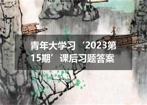 青年大学习‘2023第15期’课后习题答案