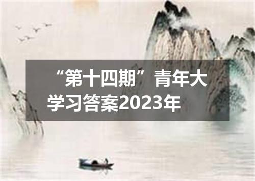 “第十四期”青年大学习答案2023年