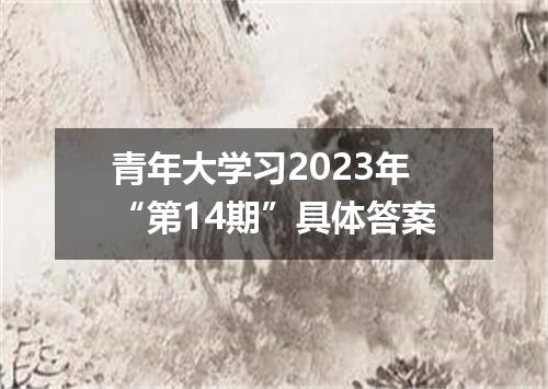 青年大学习2023年“第14期”具体答案