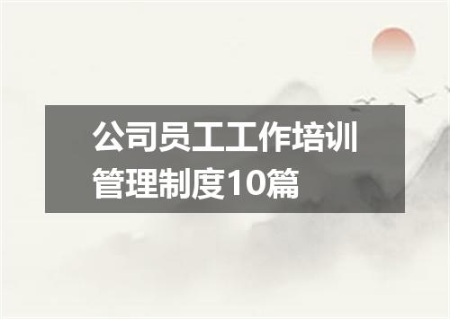 公司员工工作培训管理制度10篇