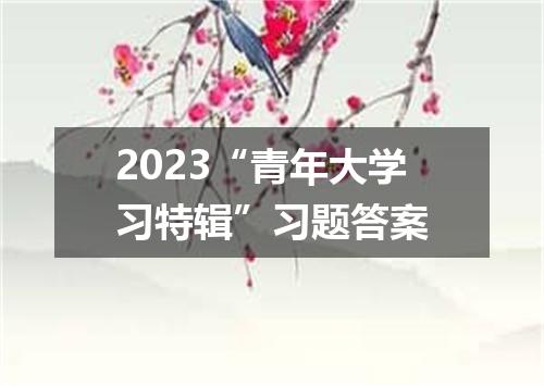 2023“青年大学习特辑”习题答案