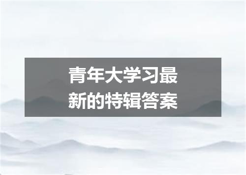 青年大学习最新的特辑答案