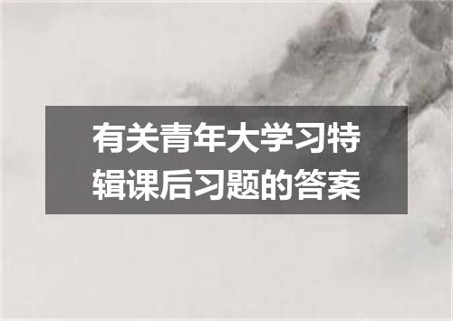 有关青年大学习特辑课后习题的答案
