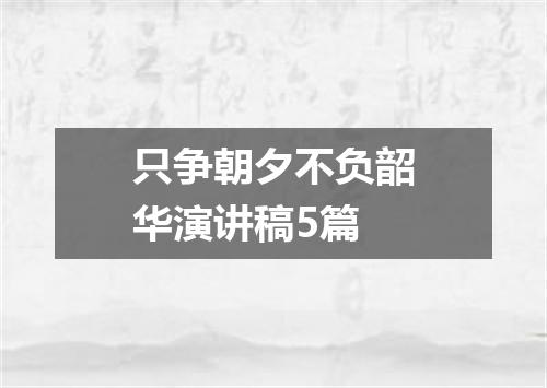 只争朝夕不负韶华演讲稿5篇