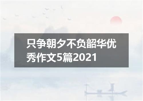 只争朝夕不负韶华优秀作文5篇2021