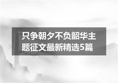 只争朝夕不负韶华主题征文最新精选5篇