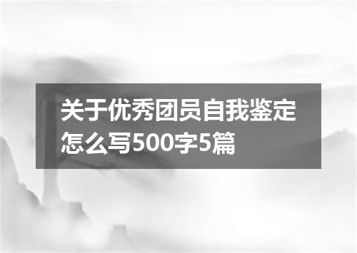 关于优秀团员自我鉴定怎么写500字5篇