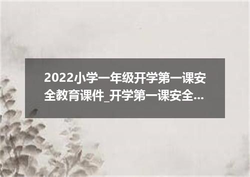 2022小学一年级开学第一课安全教育课件_开学第一课安全教育教案