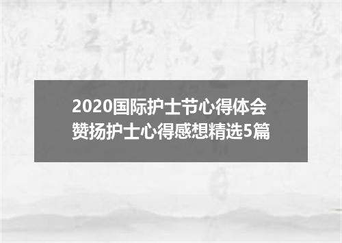 2020国际护士节心得体会赞扬护士心得感想精选5篇