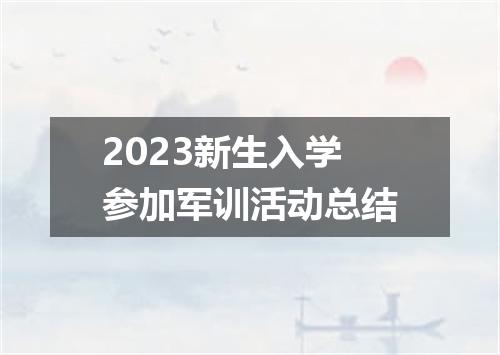 2023新生入学参加军训活动总结