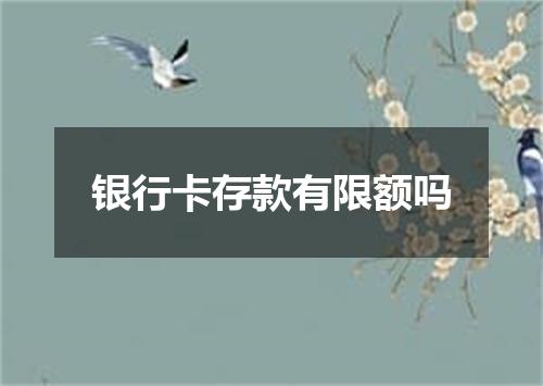 银行卡存款有限额吗