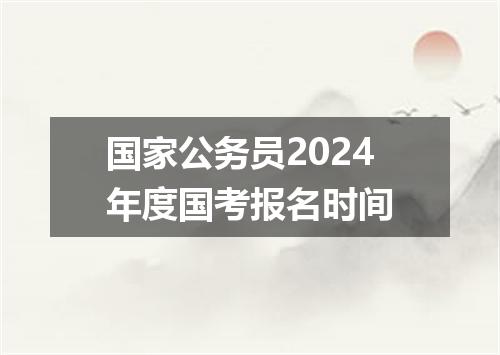 国家公务员2024年度国考报名时间