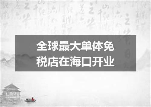 全球最大单体免税店在海口开业