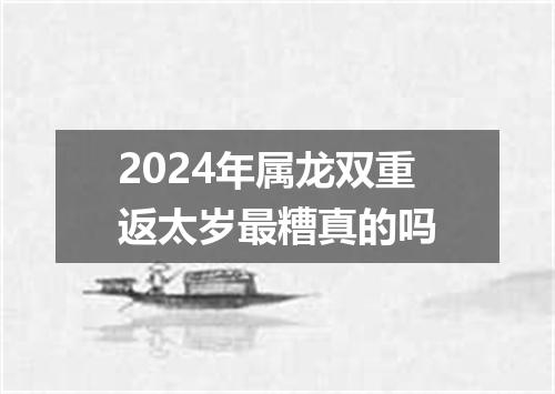 2024年属龙双重返太岁最糟真的吗