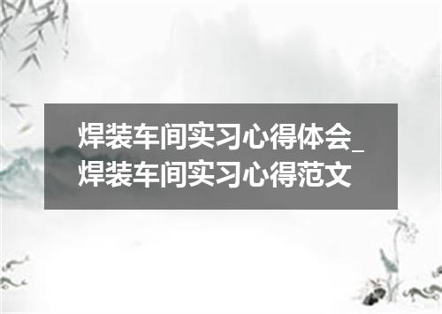 焊装车间实习心得体会_焊装车间实习心得范文