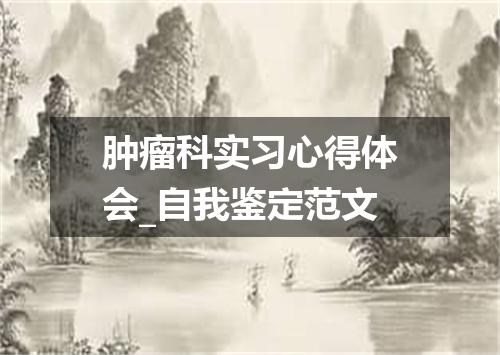 肿瘤科实习心得体会_自我鉴定范文