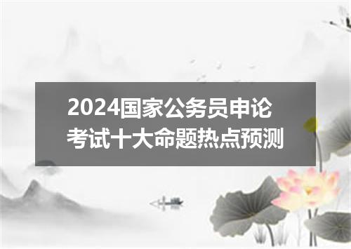 2024国家公务员申论考试十大命题热点预测