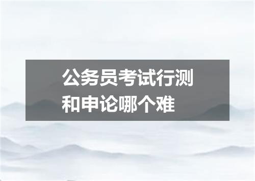 公务员考试行测和申论哪个难
