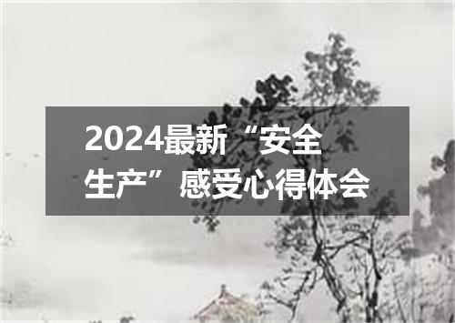 2024最新“安全生产”感受心得体会