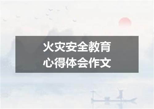 火灾安全教育心得体会作文