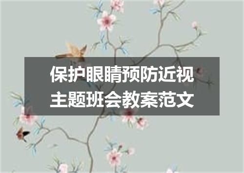 保护眼睛预防近视主题班会教案范文