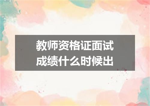 教师资格证面试成绩什么时候出