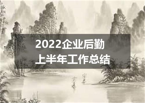 2022企业后勤上半年工作总结