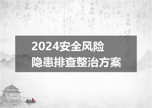2024安全风险隐患排查整治方案