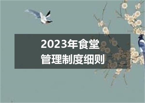 2023年食堂管理制度细则
