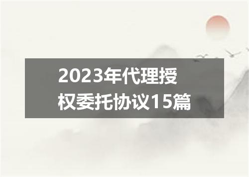 2023年代理授权委托协议15篇