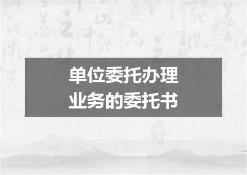 单位委托办理业务的委托书