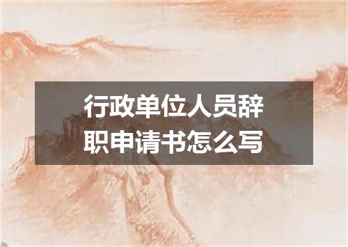 行政单位人员辞职申请书怎么写