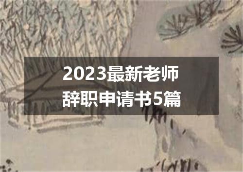 2023最新老师辞职申请书5篇