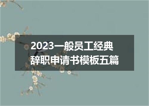 2023一般员工经典辞职申请书模板五篇