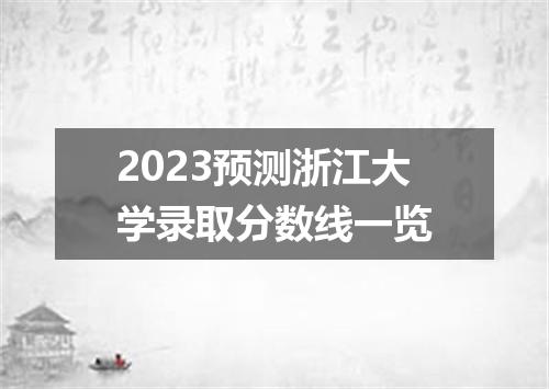2023预测浙江大学录取分数线一览