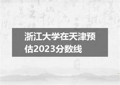浙江大学在天津预估2023分数线