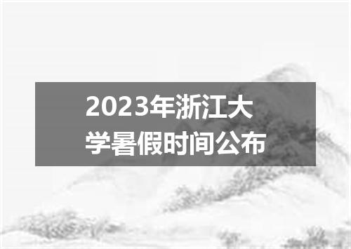 2023年浙江大学暑假时间公布