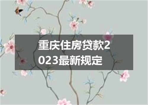重庆住房贷款2023最新规定