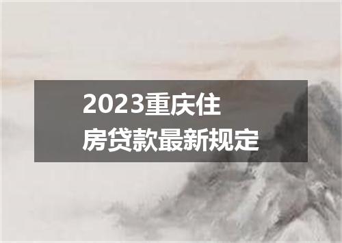 2023重庆住房贷款最新规定