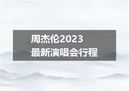 周杰伦2023最新演唱会行程